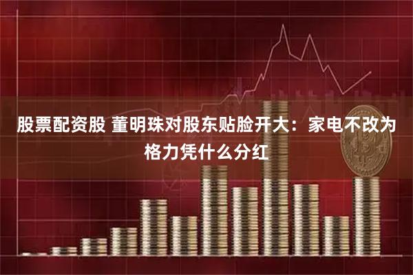 股票配资股 董明珠对股东贴脸开大：家电不改为格力凭什么分红
