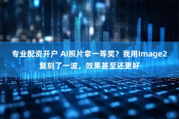 专业配资开户 AI照片拿一等奖？我用Image2复刻了一波，效果甚至还更好