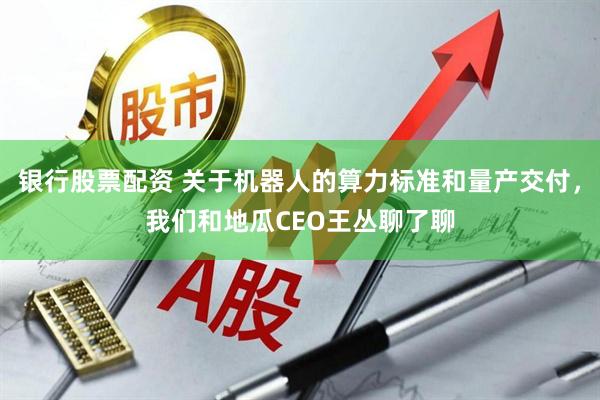 银行股票配资 关于机器人的算力标准和量产交付,我们和地瓜CEO王丛聊了聊