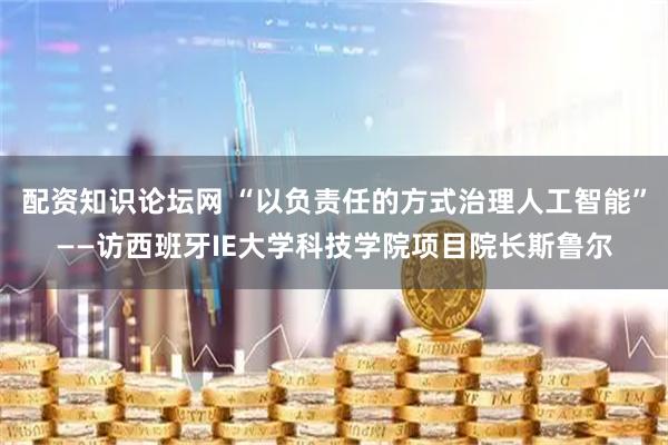配资知识论坛网 “以负责任的方式治理人工智能”——访西班牙IE大学科技学院项目院长斯鲁尔