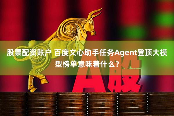 股票配资账户 百度文心助手任务Agent登顶大模型榜单意味着什么？