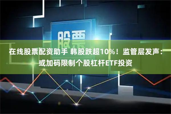 在线股票配资助手 韩股跌超10%！监管层发声：或加码限制个股杠杆ETF投资