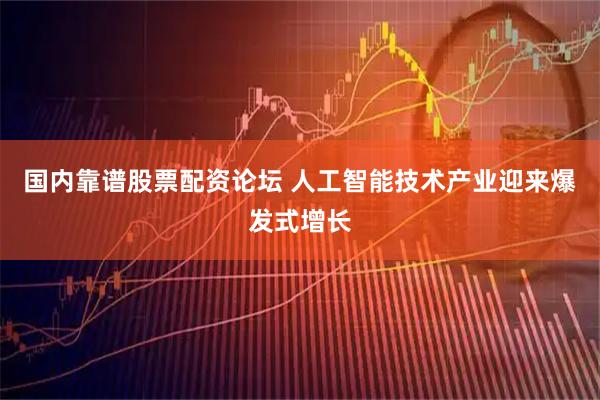 国内靠谱股票配资论坛 人工智能技术产业迎来爆发式增长