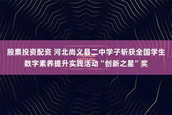 股票投资配资 河北尚义县二中学子斩获全国学生数字素养提升实践活动“创新之星”奖