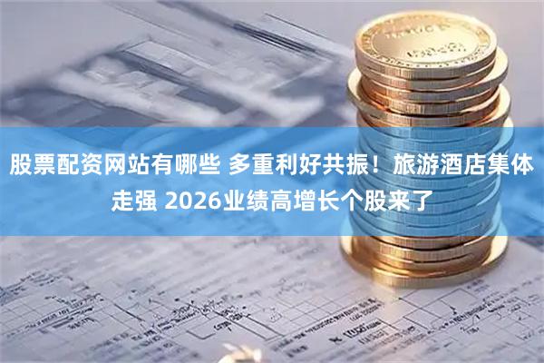 股票配资网站有哪些 多重利好共振！旅游酒店集体走强 2026业绩高增长个股来了