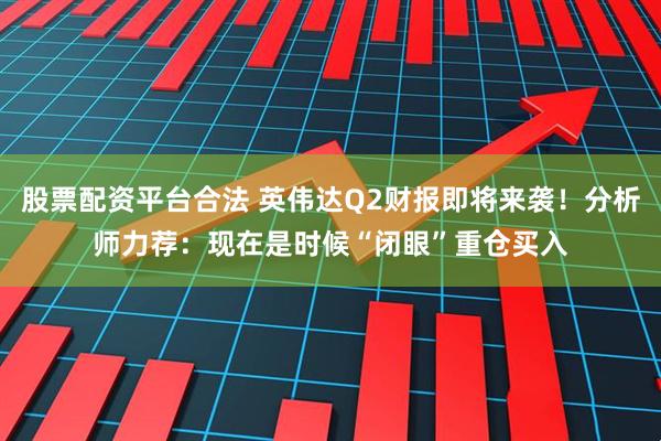 股票配资平台合法 英伟达Q2财报即将来袭！分析师力荐：现在是时候“闭眼”重仓买入